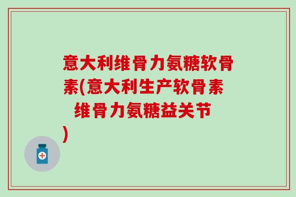 意大利维骨力氨糖软骨素(意大利生产软骨素  维骨力氨糖益关节)-第1张图片-氨糖科普网