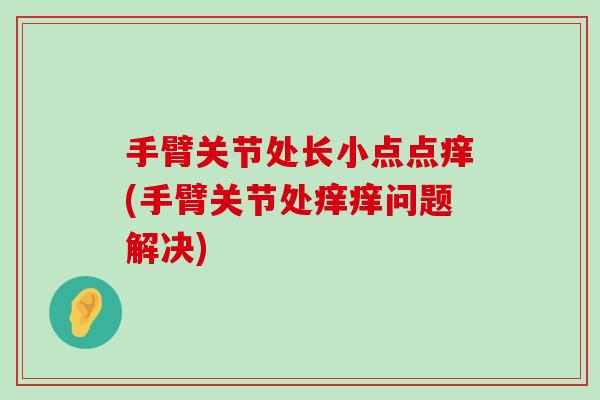 手臂关节处长小点点痒(手臂关节处痒痒问题解决)-第1张图片-氨糖科普网 手臂关节处长小点点痒(手臂关节处痒痒问题解决)-第1张图片-氨糖科普网
