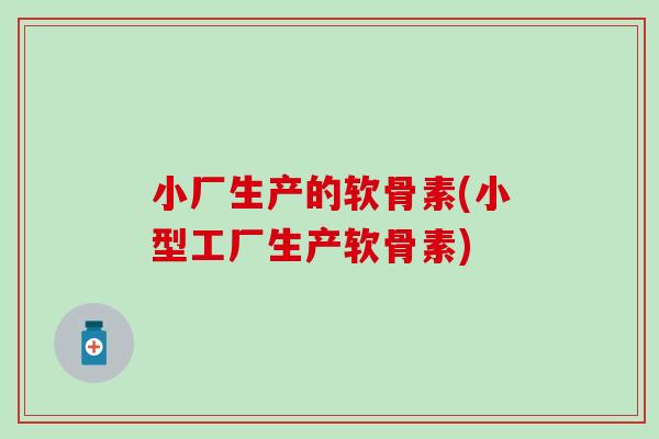 小厂生产的软骨素(小型工厂生产软骨素)-第1张图片-氨糖科普网