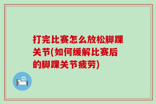 打完比赛怎么放松脚踝关节(如何缓解比赛后的脚踝关节疲劳)-第1张图片-氨糖科普网
