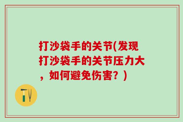 打沙袋手的关节(发现打沙袋手的关节压力大,如何避免伤害?)-第1张图片-氨糖科普网 打沙袋手的关节(发现打沙袋手的关节压力大,如何避免伤害?)-第1张图片-氨糖科普网