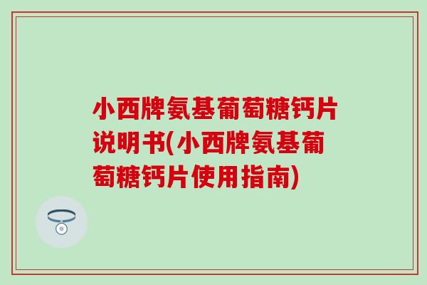 小西牌氨基葡萄糖钙片说明书(小西牌氨基葡萄糖钙片使用指南)-第1张图片-氨糖科普网 小西牌氨基葡萄糖钙片说明书(小西牌氨基葡萄糖钙片使用指南)-第1张图片-氨糖科普网
