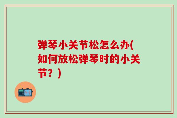 弹琴小关节松怎么办(如何放松弹琴时的小关节?)-第1张图片-氨糖科普网 弹琴小关节松怎么办(如何放松弹琴时的小关节?)-第1张图片-氨糖科普网
