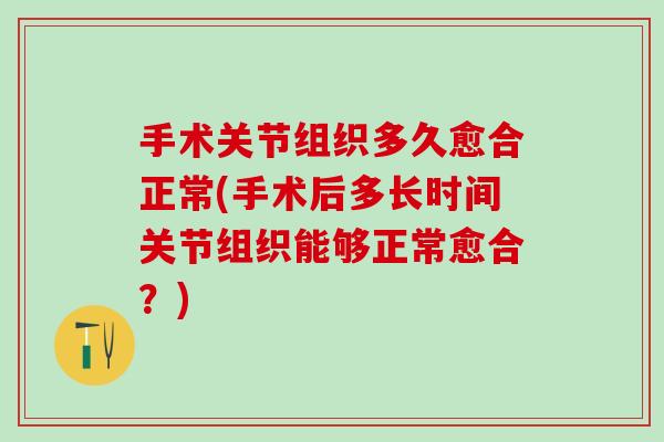 手术关节组织多久愈合正常(手术后多长时间关节组织能够正常愈合?)-第1张图片-氨糖科普网 手术关节组织多久愈合正常(手术后多长时间关节组织能够正常愈合?)-第1张图片-氨糖科普网