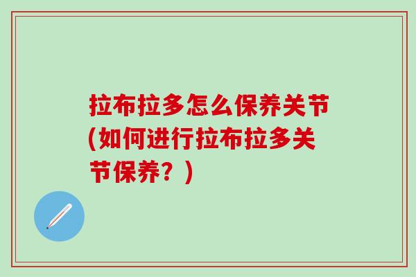 拉布拉多怎么保养关节(如何进行拉布拉多关节保养?)-第1张图片-氨糖科普网 拉布拉多怎么保养关节(如何进行拉布拉多关节保养?)-第1张图片-氨糖科普网