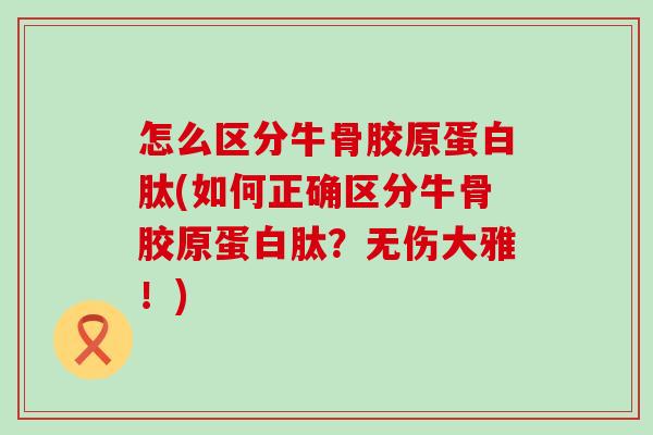 怎么区分牛骨胶原蛋白肽(如何正确区分牛骨胶原蛋白肽？无伤大雅！)-第1张图片-氨糖科普网