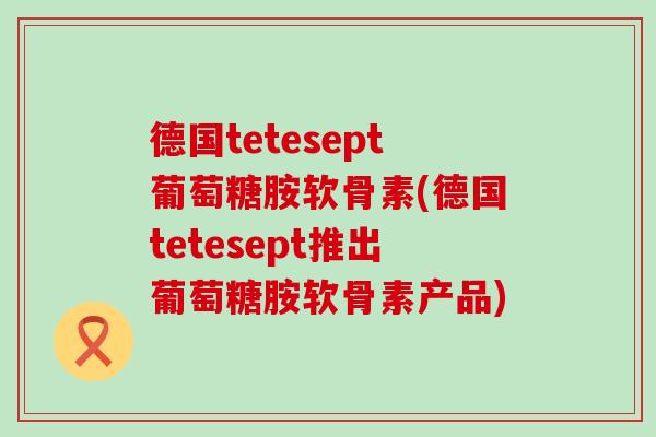 德国tetesept葡萄糖胺软骨素(德国tetesept推出葡萄糖胺软骨素产品)-第1张图片-氨糖科普网