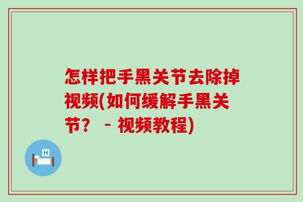 怎样把手黑关节去除掉视频(如何缓解手黑关节？ - 视频教程)-第1张图片-氨糖科普网