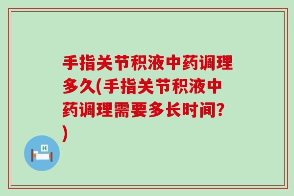 手指关节积液中药调理多久(手指关节积液中药调理需要多长时间?)-第1张图片-氨糖科普网 手指关节积液中药调理多久(手指关节积液中药调理需要多长时间?)-第1张图片-氨糖科普网
