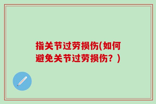 指关节过劳损伤(如何避免关节过劳损伤?)-第1张图片-氨糖科普网 指关节过劳损伤(如何避免关节过劳损伤?)-第1张图片-氨糖科普网