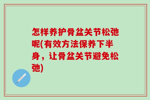 怎样养护骨盆关节松弛呢(有效方法保养下半身，让骨盆关节避免松弛)-第1张图片-氨糖科普网
