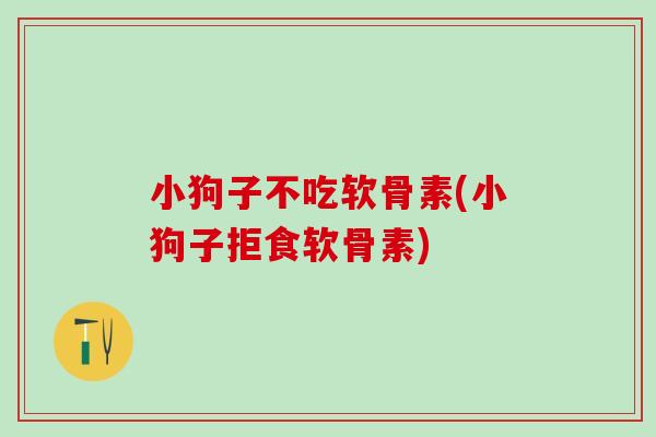 小狗子不吃软骨素(小狗子拒食软骨素)-第1张图片-氨糖科普网 小狗子不吃软骨素(小狗子拒食软骨素)-第1张图片-氨糖科普网