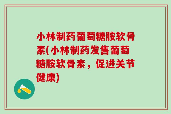 小林制药葡萄糖胺软骨素(小林制药发售葡萄糖胺软骨素,促进关节健康)-第1张图片-氨糖科普网 小林制药葡萄糖胺软骨素(小林制药发售葡萄糖胺软骨素,促进关节健康)-第1张图片-氨糖科普网