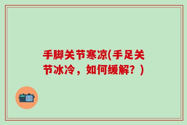 手脚关节寒凉(手足关节冰冷,如何缓解?)-第1张图片-氨糖科普网 手脚关节寒凉(手足关节冰冷,如何缓解?)-第1张图片-氨糖科普网