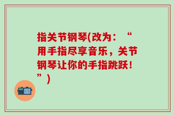 指关节钢琴(改为:“用手指尽享音乐,关节钢琴让你的手指跳跃!”)-第1张图片-氨糖科普网 指关节钢琴(改为:“用手指尽享音乐,关节钢琴让你的手指跳跃!”)-第1张图片-氨糖科普网
