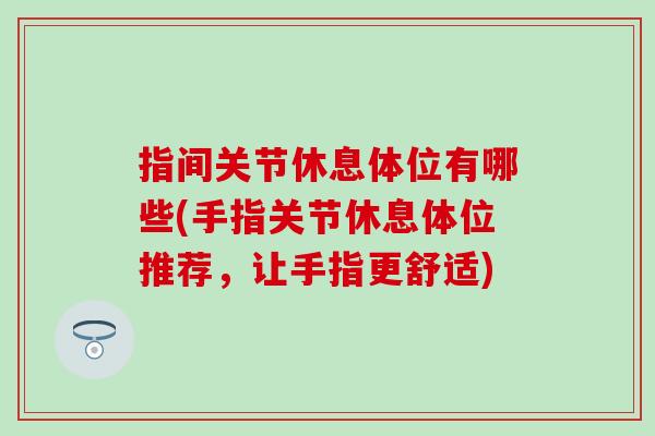 指间关节休息体位有哪些(手指关节休息体位推荐，让手指更舒适)-第1张图片-氨糖科普网