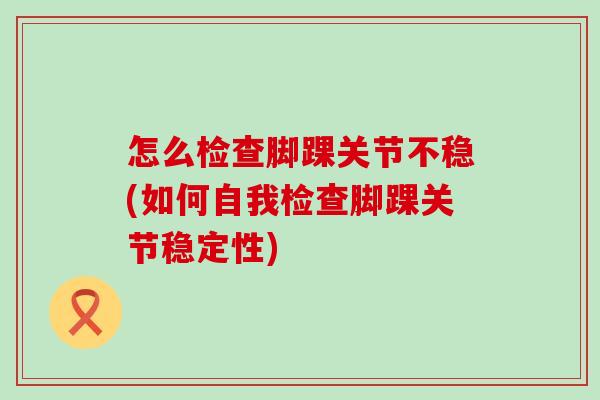 怎么检查脚踝关节不稳(如何自我检查脚踝关节稳定性)-第1张图片-氨糖科普网 怎么检查脚踝关节不稳(如何自我检查脚踝关节稳定性)-第1张图片-氨糖科普网