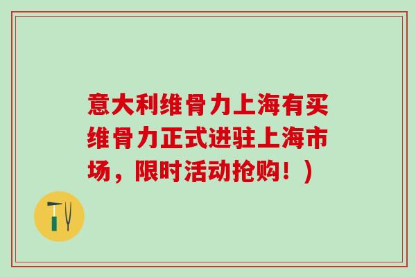意大利维骨力上海有买维骨力正式进驻上海市场,限时活动抢购!)-第1张图片-氨糖科普网 意大利维骨力上海有买维骨力正式进驻上海市场,限时活动抢购!)-第1张图片-氨糖科普网