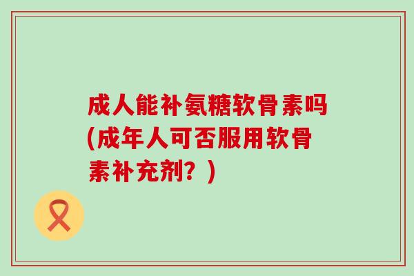 成人能补氨糖软骨素吗(成年人可否服用软骨素补充剂?)-第1张图片-氨糖科普网 成人能补氨糖软骨素吗(成年人可否服用软骨素补充剂?)-第1张图片-氨糖科普网