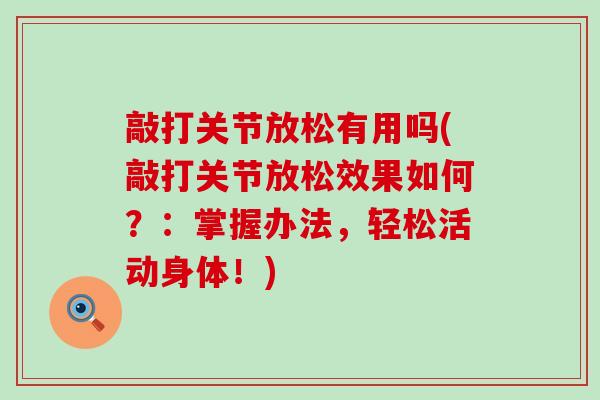 敲打关节放松有用吗(敲打关节放松效果如何？：掌握办法，轻松活动身体！)-第1张图片-氨糖科普网