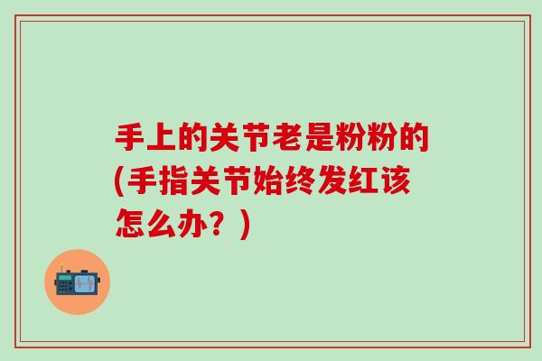 手上的关节老是粉粉的(手指关节始终发红该怎么办？)-第1张图片-氨糖科普网