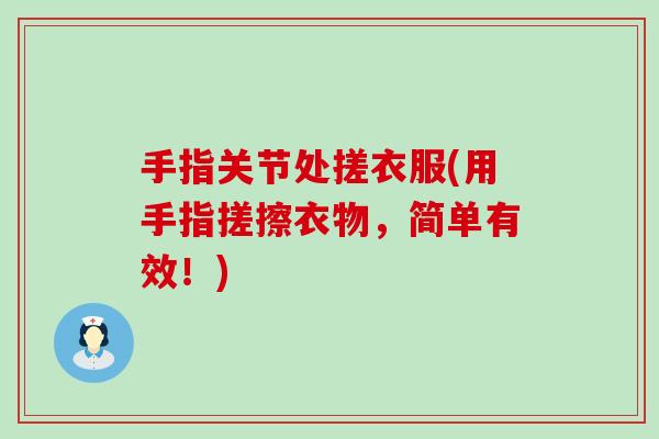 手指关节处搓衣服(用手指搓擦衣物,简单有效!)-第1张图片-氨糖科普网 手指关节处搓衣服(用手指搓擦衣物,简单有效!)-第1张图片-氨糖科普网