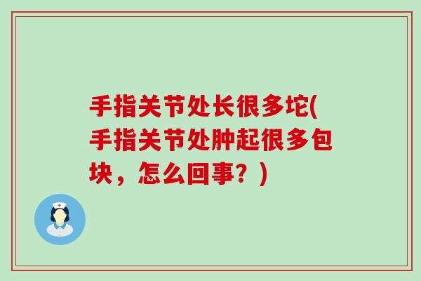 手指关节处长很多坨(手指关节处肿起很多包块,怎么回事?)-第1张图片-氨糖科普网 手指关节处长很多坨(手指关节处肿起很多包块,怎么回事?)-第1张图片-氨糖科普网