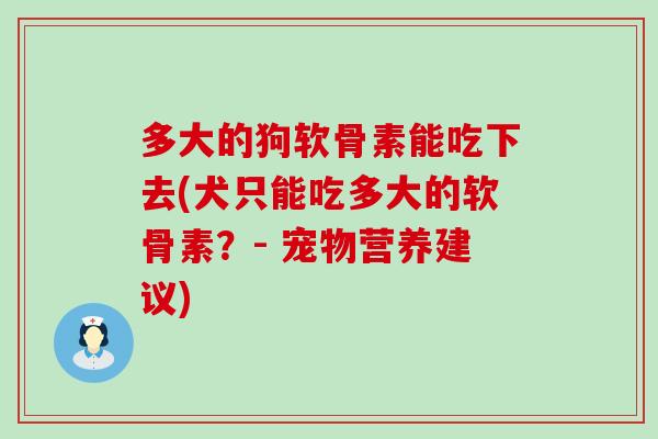 多大的狗软骨素能吃下去(犬只能吃多大的软骨素?- 宠物营养建议)-第1张图片-氨糖科普网 多大的狗软骨素能吃下去(犬只能吃多大的软骨素?- 宠物营养建议)-第1张图片-氨糖科普网
