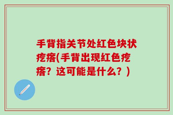 手背指关节处红色块状疙瘩(手背出现红色疙瘩?这可能是什么?)-第1张图片-氨糖科普网 手背指关节处红色块状疙瘩(手背出现红色疙瘩?这可能是什么?)-第1张图片-氨糖科普网