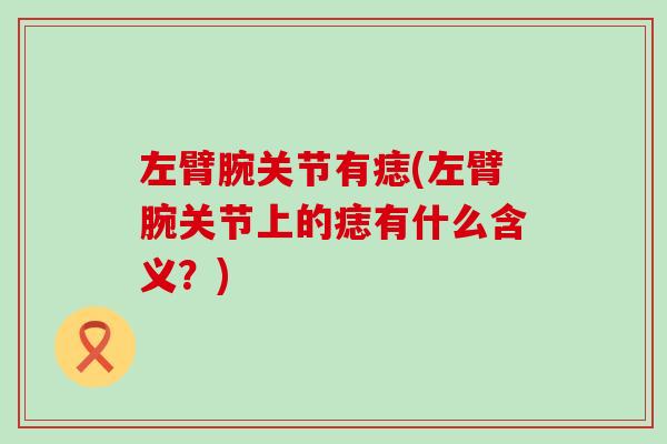 左臂腕关节有痣(左臂腕关节上的痣有什么含义？)-第1张图片-氨糖科普网