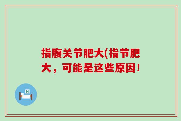 指腹关节肥大(指节肥大,可能是这些原因!-第1张图片-氨糖科普网 指腹关节肥大(指节肥大,可能是这些原因!-第1张图片-氨糖科普网