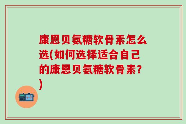 康恩贝氨糖软骨素怎么选(如何选择适合自己的康恩贝氨糖软骨素？)-第1张图片-氨糖科普网