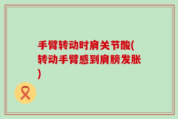 手臂转动时肩关节酸(转动手臂感到肩膀发胀)-第1张图片-氨糖科普网