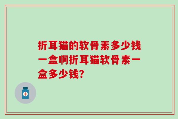 折耳猫的软骨素多少钱一盒啊折耳猫软骨素一盒多少钱?-第1张图片-氨糖科普网 折耳猫的软骨素多少钱一盒啊折耳猫软骨素一盒多少钱?-第1张图片-氨糖科普网
