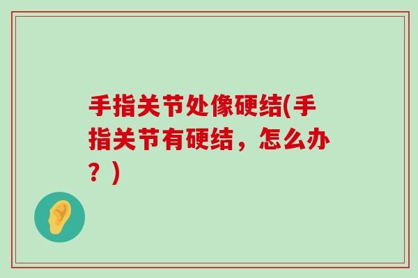 手指关节处像硬结(手指关节有硬结,怎么办?)-第1张图片-氨糖科普网 手指关节处像硬结(手指关节有硬结,怎么办?)-第1张图片-氨糖科普网