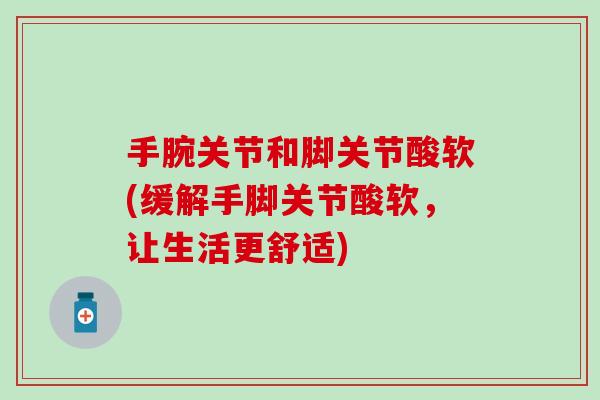 手腕关节和脚关节酸软(缓解手脚关节酸软，让生活更舒适)-第1张图片-氨糖科普网