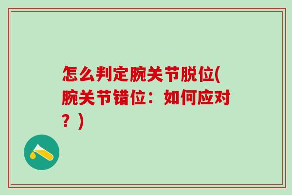 怎么判定腕关节脱位(腕关节错位:如何应对?)-第1张图片-氨糖科普网 怎么判定腕关节脱位(腕关节错位:如何应对?)-第1张图片-氨糖科普网