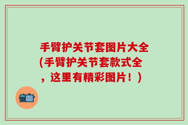手臂护关节套图片大全(手臂护关节套款式全,这里有精彩图片!)-第1张图片-氨糖科普网 手臂护关节套图片大全(手臂护关节套款式全,这里有精彩图片!)-第1张图片-氨糖科普网