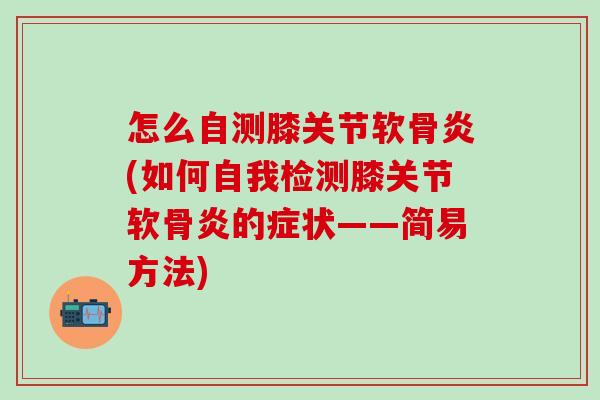 怎么自测膝关节软骨炎(如何自我检测膝关节软骨炎的症状——简易方法)-第1张图片-氨糖科普网 怎么自测膝关节软骨炎(如何自我检测膝关节软骨炎的症状——简易方法)-第1张图片-氨糖科普网