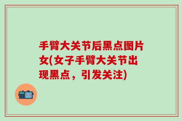 手臂大关节后黑点图片女(女子手臂大关节出现黑点，引发关注)-第1张图片-氨糖科普网