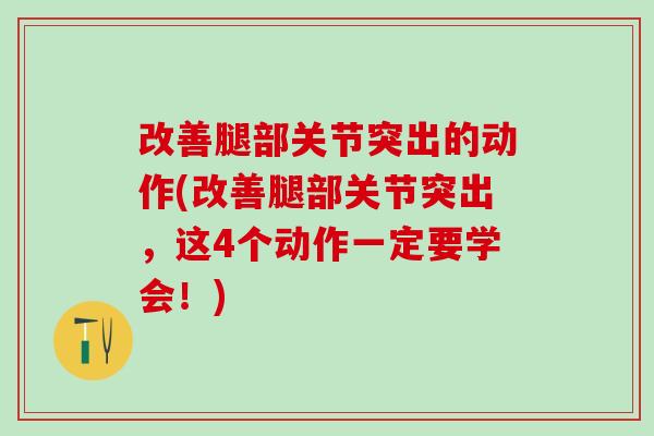改善腿部关节突出的动作(改善腿部关节突出,这4个动作一定要学会!)-第1张图片-氨糖科普网 改善腿部关节突出的动作(改善腿部关节突出,这4个动作一定要学会!)-第1张图片-氨糖科普网