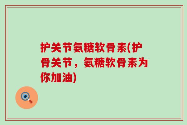 护关节氨糖软骨素(护骨关节,氨糖软骨素为你加油)-第1张图片-氨糖科普网 护关节氨糖软骨素(护骨关节,氨糖软骨素为你加油)-第1张图片-氨糖科普网