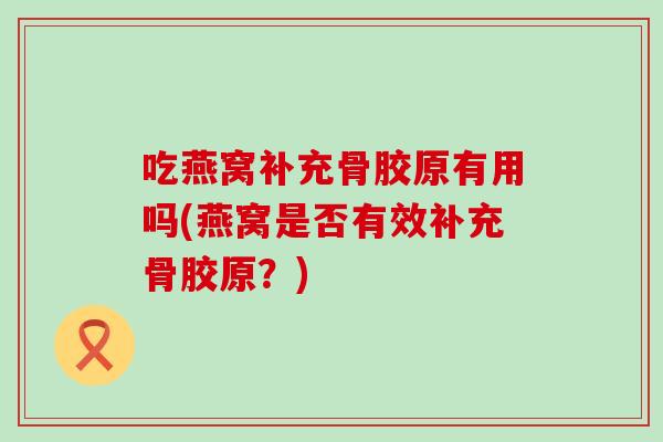 吃燕窝补充骨胶原有用吗(燕窝是否有效补充骨胶原?)-第1张图片-氨糖科普网 吃燕窝补充骨胶原有用吗(燕窝是否有效补充骨胶原?)-第1张图片-氨糖科普网