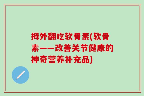 拇外翻吃软骨素(软骨素——改善关节健康的神奇营养补充品)-第1张图片-氨糖科普网 拇外翻吃软骨素(软骨素——改善关节健康的神奇营养补充品)-第1张图片-氨糖科普网