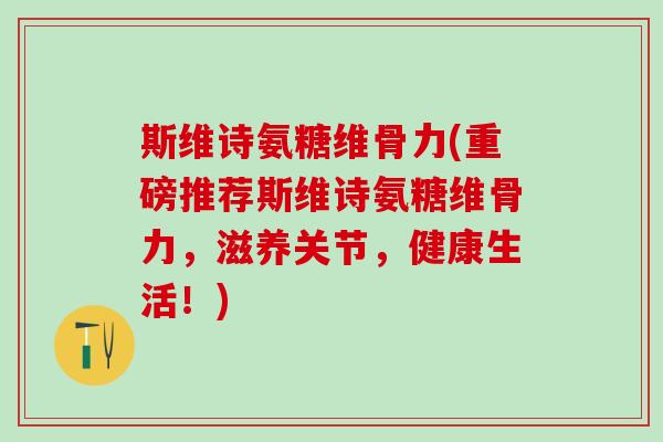 斯维诗氨糖维骨力(重磅推荐斯维诗氨糖维骨力,滋养关节,健康生活!)-第1张图片-氨糖科普网 斯维诗氨糖维骨力(重磅推荐斯维诗氨糖维骨力,滋养关节,健康生活!)-第1张图片-氨糖科普网