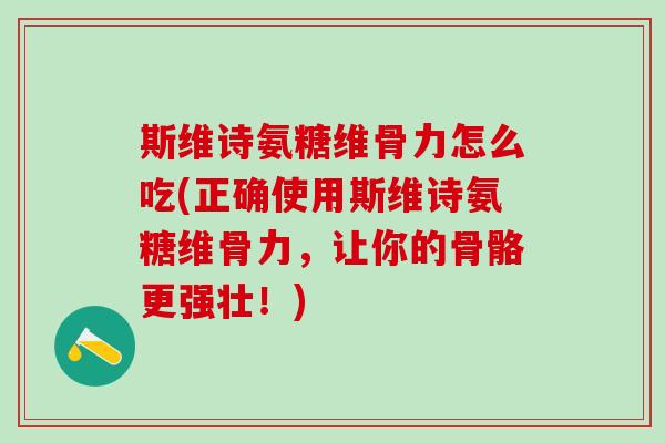 斯维诗氨糖维骨力怎么吃(正确使用斯维诗氨糖维骨力,让你的骨骼更强壮!)-第1张图片-氨糖科普网 斯维诗氨糖维骨力怎么吃(正确使用斯维诗氨糖维骨力,让你的骨骼更强壮!)-第1张图片-氨糖科普网
