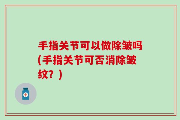 手指关节可以做除皱吗(手指关节可否消除皱纹?)-第1张图片-氨糖科普网 手指关节可以做除皱吗(手指关节可否消除皱纹?)-第1张图片-氨糖科普网