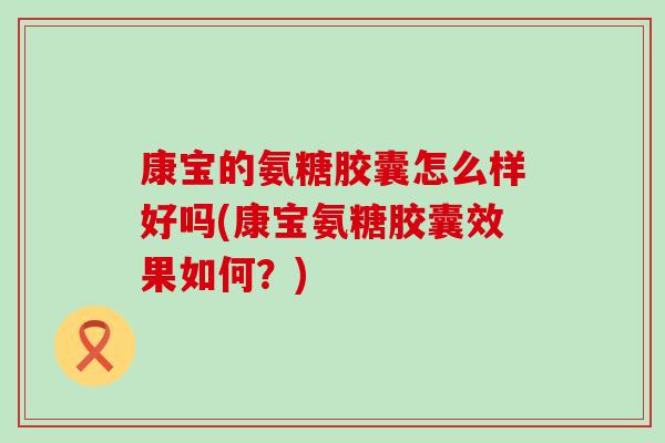 康宝的氨糖胶囊怎么样好吗(康宝氨糖胶囊效果如何?)-第1张图片-氨糖科普网 康宝的氨糖胶囊怎么样好吗(康宝氨糖胶囊效果如何?)-第1张图片-氨糖科普网