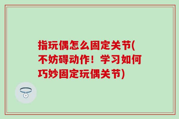 指玩偶怎么固定关节(不妨碍动作!学习如何巧妙固定玩偶关节)-第1张图片-氨糖科普网 指玩偶怎么固定关节(不妨碍动作!学习如何巧妙固定玩偶关节)-第1张图片-氨糖科普网