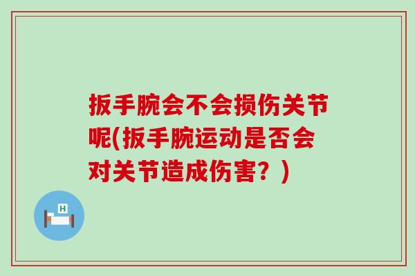 扳手腕会不会损伤关节呢(扳手腕运动是否会对关节造成伤害？)-第1张图片-氨糖科普网